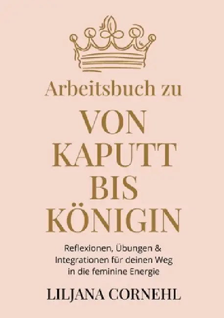 Von kaputt bis Königin - Arbeitsbuch: Übungen, Reflexionen & Integration - Dein Weg aus emotionaler Abhängigkeit in deine feminine Energie by Liljana Cornehl