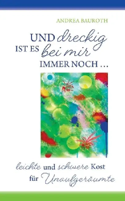 Und dreckig ist es bei mir immer noch: leichte und schwere Kost für Unaufgeräumte by Andrea Bauroth