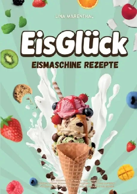 EisGlück Eismaschine Rezepte: 200 Cremigkeiten, Die Man Mit Liebe Zubereitet Fruchtig, Ketogen, Schokoladig, Vegan, Familientauglich Oder Raffiniert. by Lina Marenthal