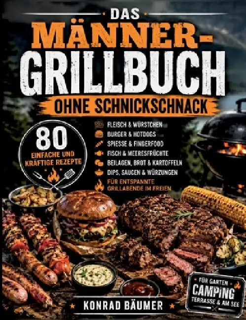 Das Männer-Grillbuch ohne Schnickschnack: 80 einfache und kräftige Rezepte für Fleisch, Würstchen, Burger, Spieße, Fisch, Beilagen, Dips und entspannt by Konrad Bäumer
