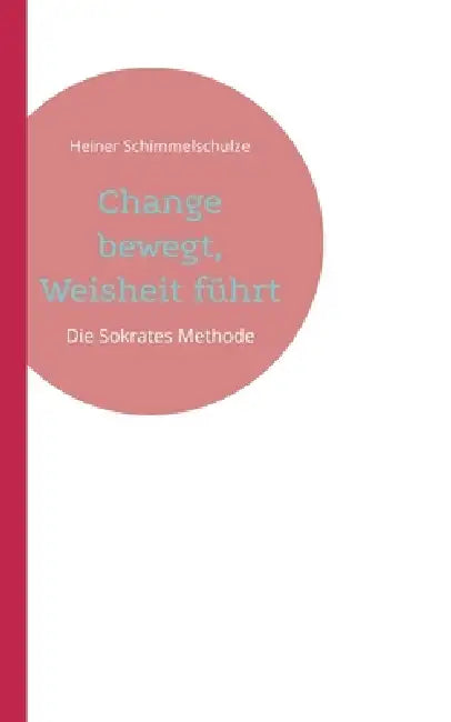 Change bewegt, Weisheit führt: Die Sokrates-Methode für Generation Z, Alpha und darüber hinaus by Heiner Schimmelschulze