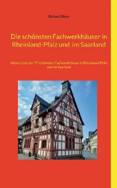 Die schönsten Fachwerkhäuser in Rheinland-Pfalz und im Saarland: Meine Liste der 77 schönsten Fachwerkhäuser in Rheinland-Pfalz und im Saarland by Richard Deiss