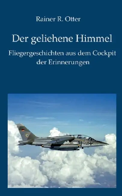 Der geliehene Himmel: Fliegergeschichten aus dem Cockpit der Erinnerung by Rainer R. Otter