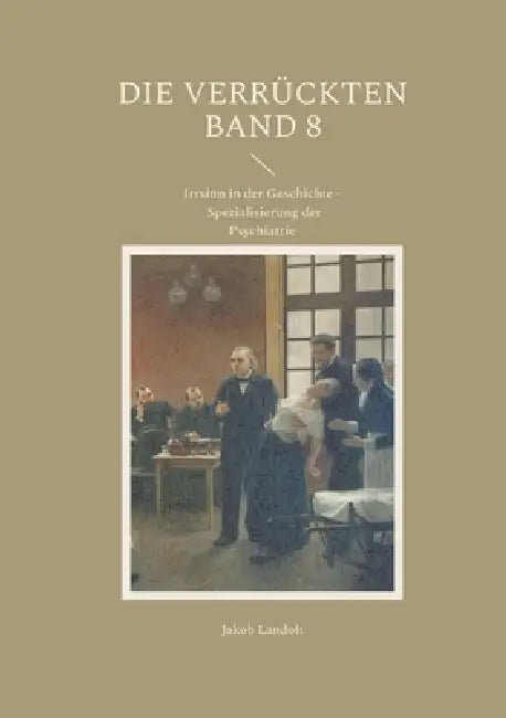 Die Verrückten Band 8: Irrsinn in der Geschichte - Spezialisierung der Psychiatrie by Jakob Landolt