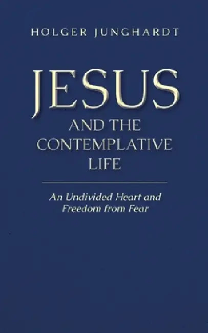 Jesus and the Contemplative Life: An Undivided Heart and Freedom from Fear by Holger Junghardt