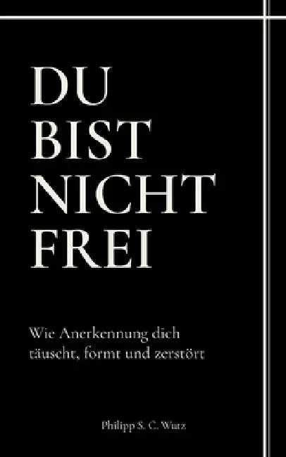 Du bist nicht frei: Wie Anerkennung dich täuscht, formt und zerstört by Philipp S. C. Wutz