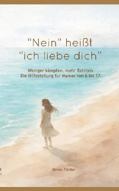 "Nein!" heißt: "Ich liebe dich." Weniger kämpfen, mehr Rahmen. Eine liebevolle Hilfestellung für Mamas von 6 bis 17 by Daniel Förster