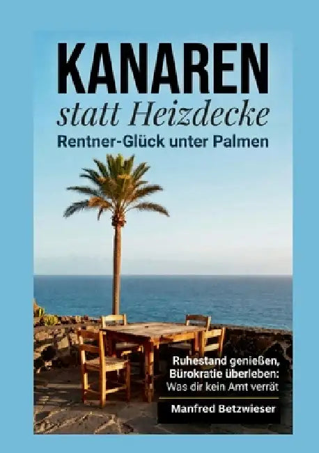 Kanaren statt Heizdecke: Rentner-Glück unter Palmen: Ruhestand genießen, Bürokratie überleben: Was dir kein Amt verrät by Manfred Betzwieser