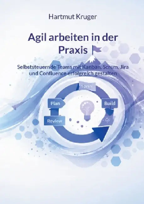 Agil arbeiten in der Praxis: Selbststeuernde Teams mit Kanban, Scrum, Jira und Confluence erfolgreich gestalten by Hartmut Kruger