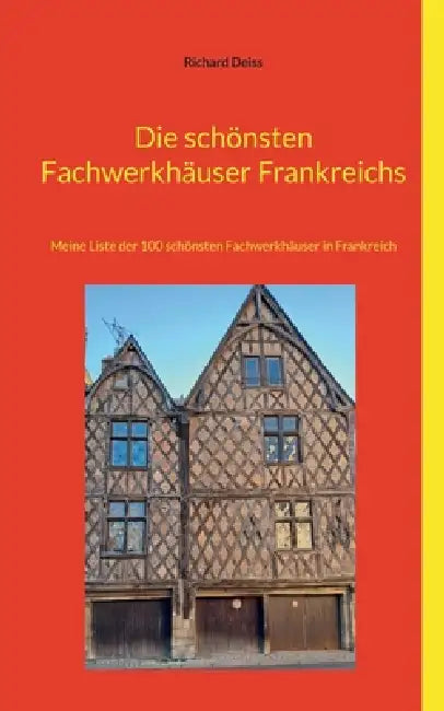 Die schönsten Fachwerkhäuser Frankreichs: Meine Liste der 100 schönsten Fachwerkhäuser in Frankreich by Richard Deiss