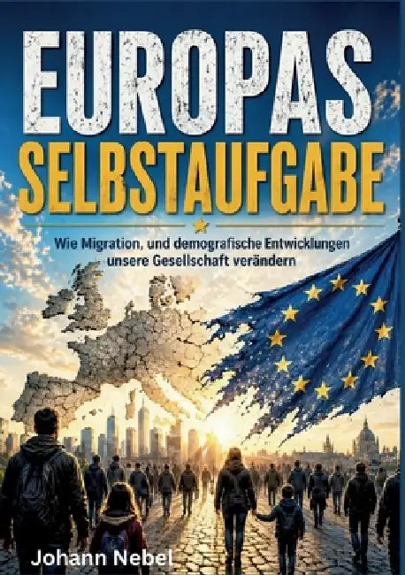 Europas Selbstaufgabe: Wie Migration, und demografische Entwicklungen unsere Gesellschaft verändern by Johann Nebel