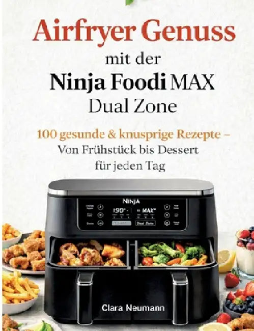 Airfryer Genuss mit der Ninja Foodi MAX Dual Zone: 100 gesunde & knusprige Rezepte - Von Frühstück bis Dessert für jeden Tag by Clara Neumann