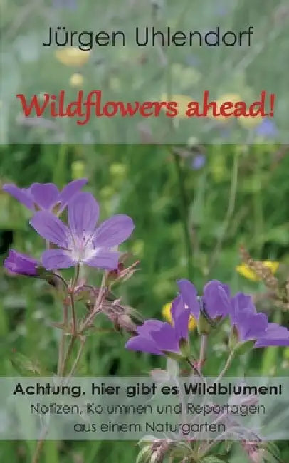 Wildflowers ahead!: Achtung, hier gibt es Wildblumen! - Notizen, Kolumnen und Reportagen aus einem Naturgarten by Jürgen Uhlendorf