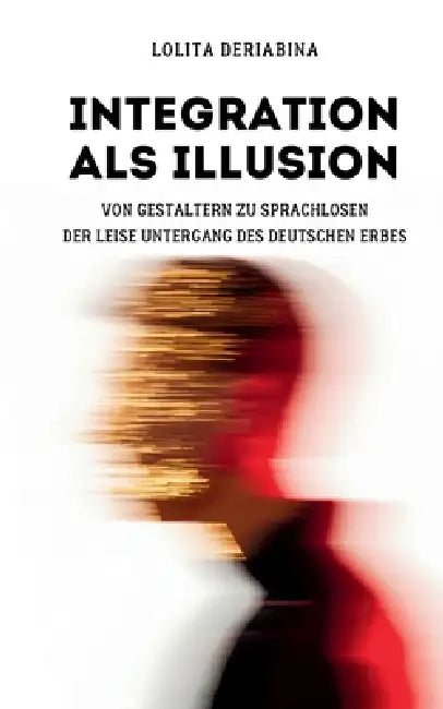 Integration als Illusion: Von Gestaltern zu Sprachlosen: Der leise Untergang des deutschen Erbes by Lolita Deriabina