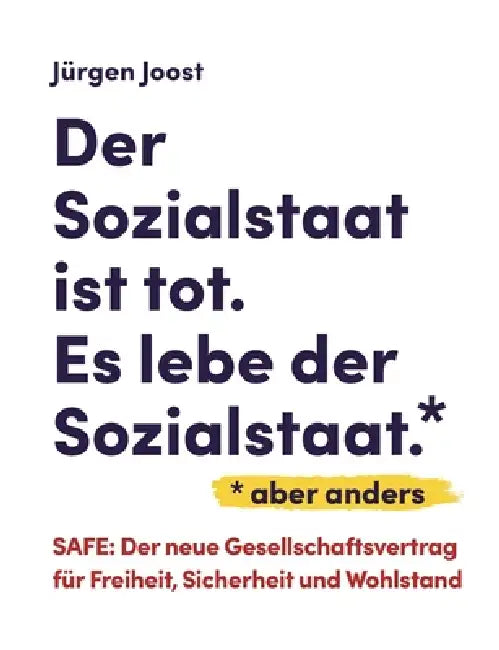 Der Sozialstaat ist tot. Es lebe der Sozialstaat*. *aber anders: SAFE - der neue Gesellschaftsvertrag für Freiheit, Sicherheit und Wohlstand by Jürgen Joost