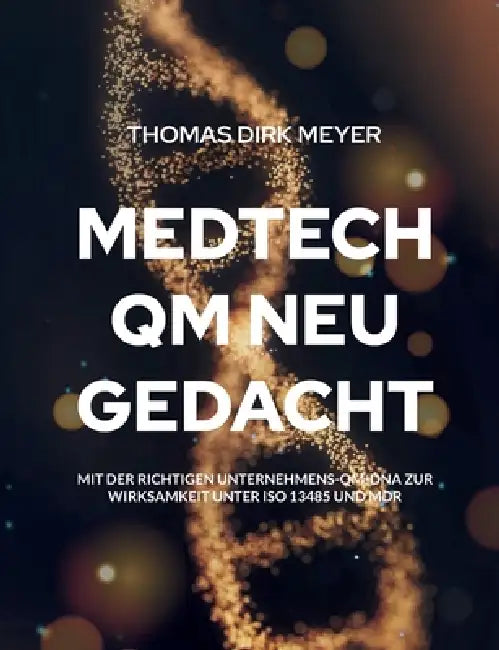 MedTech QM neu gedacht: Mit der richtigen Unternehmens-QM-DNA zur Wirksamkeit unter ISO 13485 und MDR by Thomas Dirk Meyer