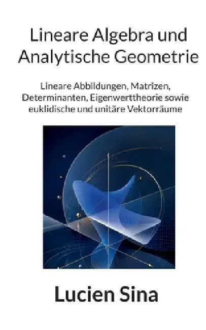 Lineare Algebra und Analytische Geometrie: Lineare Abbildungen, Matrizen, Determinanten, Eigenwerttheorie sowie euklidische und unitäre Vektorräume by Lucien Sina
