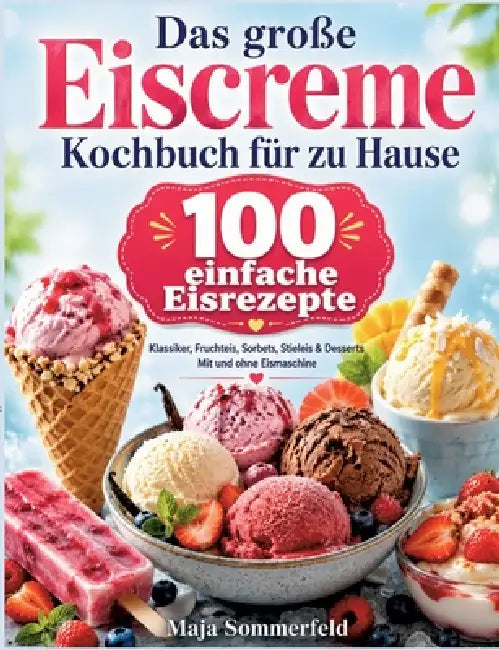 Das große Eiscreme Kochbuch für zu Hause: 100 einfache Eisrezepte mit Klassikern, Fruchteis, Sorbets, Stieleis und Desserts - mit und ohne Eismaschine by Maja Sommerfeld
