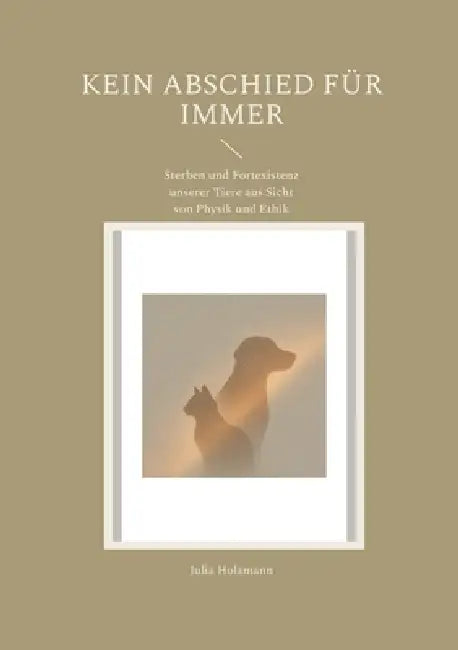 Kein Abschied für immer: Sterben und Fortexistenz unserer Tiere aus Sicht von Physik und Ethik by Julia Holzmann