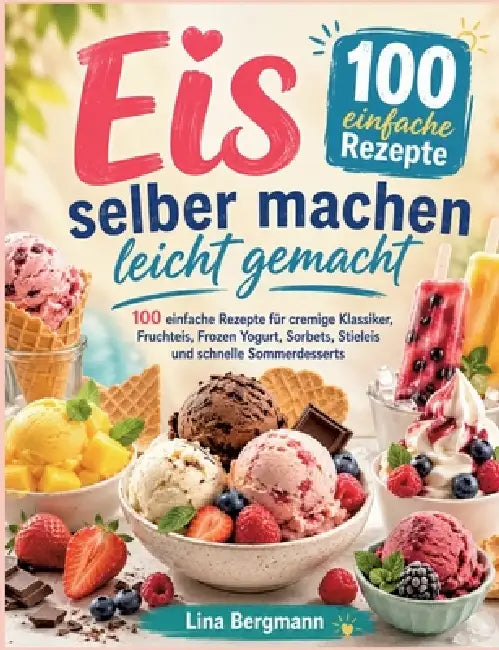 Eis selber machen leicht gemacht: 100 einfache Rezepte für cremige Klassiker, Fruchteis, Frozen Yogurt, Sorbets, Stieleis und schnelle Sommerdesserts by Bergmann Lina