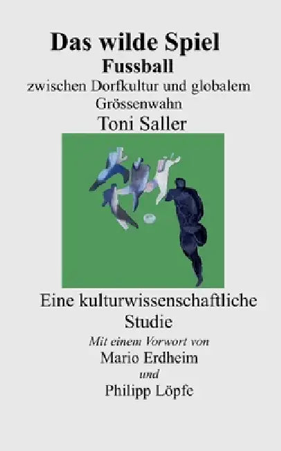 Das wilde Spiel: Fussball zwischen Dorfkultur globalem Grössenwahn by Toni Saller