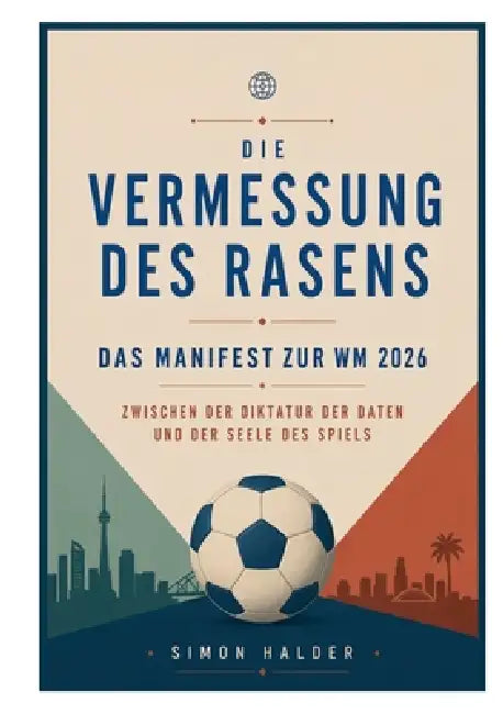 Die Vermessung des Rasens - Das Manifest zur WM 2026: Zwischen der Diktatur der Daten und der Seele des Spiels by Simon Halder