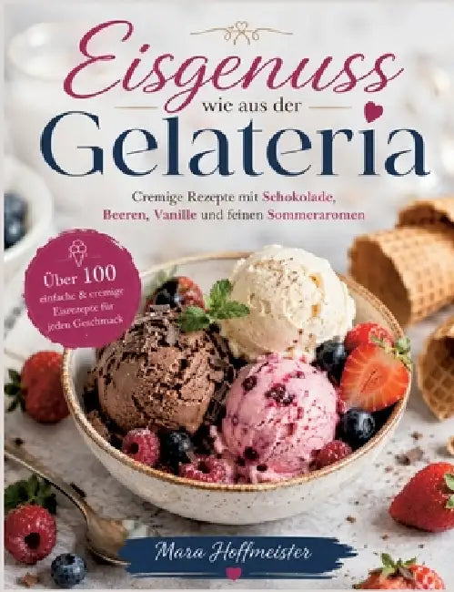 Eisgenuss wie aus der Gelateria: Cremige Rezepte mit Schokolade, Beeren, Vanille und feinen Sommeraromen by Mara Hoffmeister