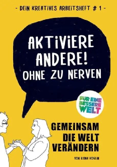 Aktiviere Andere! Ohne zu nerven: Gemeinsam die Welt verändern: Dein kreatives Arbeitsheft für eine bessere Welt mit rund 30 spielerischen Übungen by Ilona Koglin