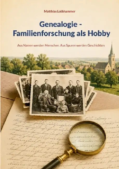 Genealogie - Familienforschung als Hobby: Aus Namen werden Menschen. Aus Spuren werden Geschichten by Matthias Lothhammer