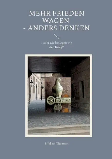 Mehr Frieden wagen - anders denken: - oder wie besiegen wir den Krieg? by Michael Thomsen