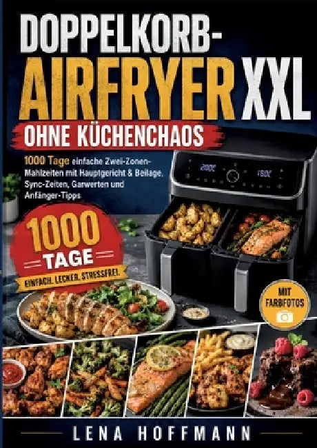 Doppelkorb-Airfryer XXL ohne Küchenchaos: 1000 Tage einfache Zwei-Zonen-Mahlzeiten mit Hauptgericht & Beilage, Sync-Zeiten, Garwerten und Anfänger-Tip by Lena Hoffmann