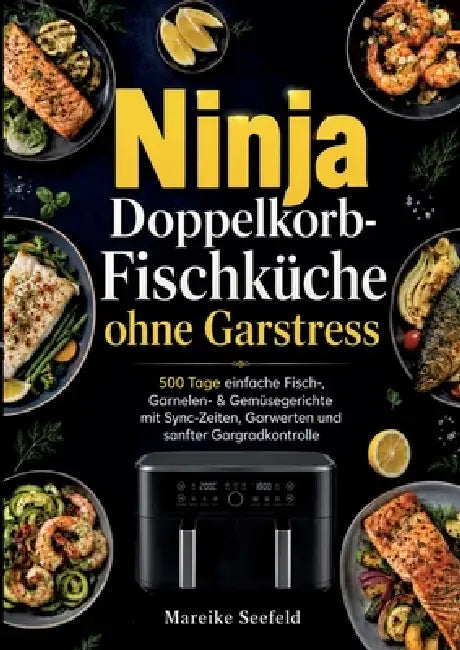 Ninja Doppelkorb-Fischküche ohne Garstress: 500 Tage einfache Fisch-, Garnelen- & Gemüsegerichte mit Sync-Zeiten, Garwerten und sanfter Gargradkontrol by Mareike Seefeld