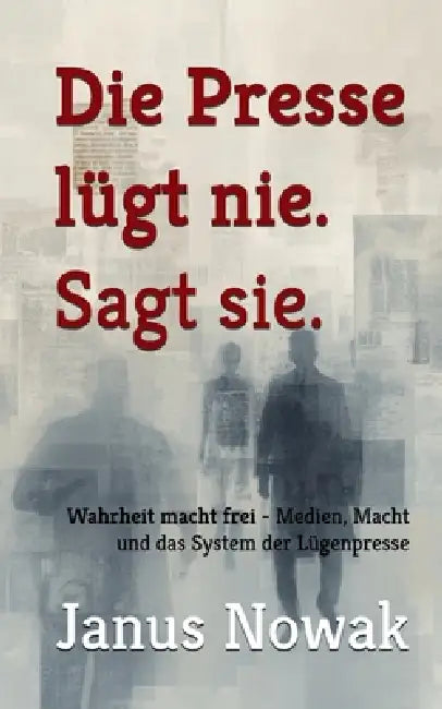 Die Presse lügt nie. Sagt sie.: Wahrheit macht frei - Medien, Macht und das System der Lügenpresse by Janus Nowak