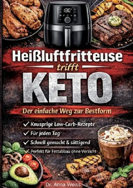 Heißluftfritteuse trifft Keto - Der einfache Weg zur Bestform: Knusprige Low-Carb-Rezepte für jeden Tag - schnell gemacht, sättigend und perfekt für F by Anna Weiss