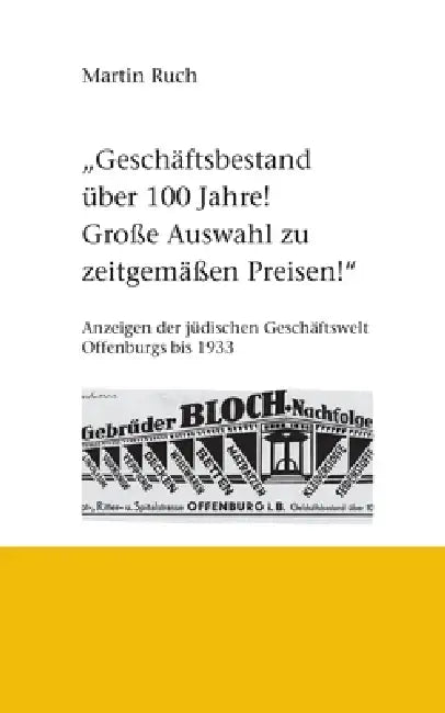 Geschäftsbestand über 100 Jahre! Grosse Auswahl zu zeitgemäßen Preisen!: Werbeanzeigen der jüdischen Geschäftswelt Offenburgs bis 1933. by Martin Ruch