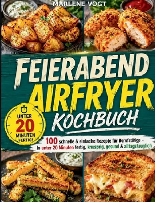Feierabend Airfryer Kochbuch: 100 schnelle & einfache Rezepte für Berufstätige - in unter 20 Minuten fertig, knusprig, gesund & alltagstauglich by Marlene Vogt
