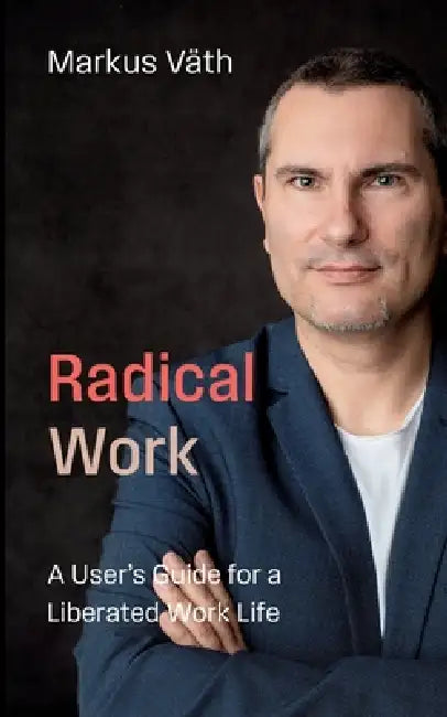 Radical Work: A User's Guide to a Liberated Work Life by Markus Väth
