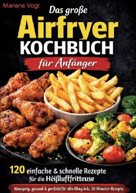 Das große Airfryer Kochbuch für Anfänger: 120 einfache & schnelle Rezepte für die Heißluftfritteuse - knusprig, gesund & perfekt für den Alltag inkl. by Marlene Vogt