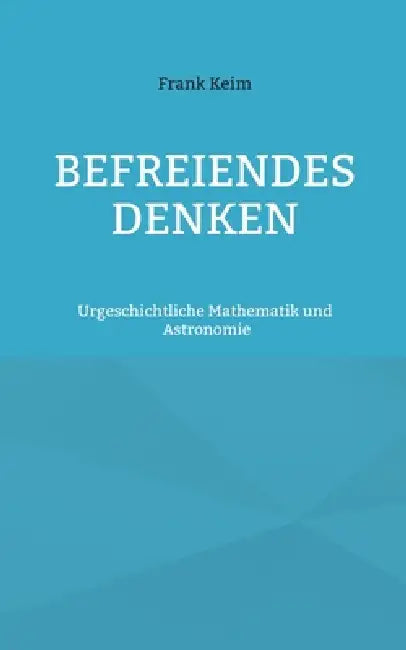 Befreiendes Denken: Urgeschichtliche Mathematik und Astronomie by Frank Keim