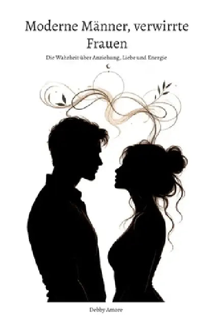 Moderne Männer, verwirrte Frauen: Die Wahrheit über Anziehung, Liebe und Energie by Debby Amore