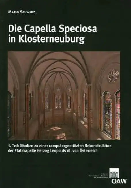 Die Capella Speciosa in Klosterneuburg: 1. Teil: Studien Zu Einer Computergestutzten Rekonstruktion Der Pfalzkapelle Herzog Leopolds VI. Von Osterreic by Mario Schwarz