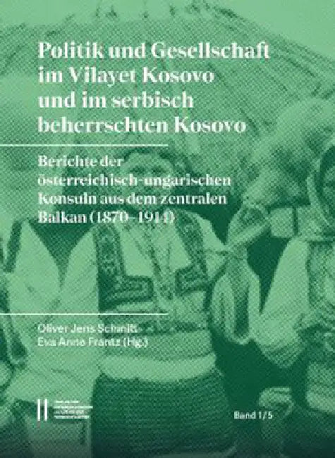 Politik Und Gesellschaft Im Vilayet Kosovo Und Im Serbisch Beherrschten Kosovo: Berichte Der Osterreichisch-Ungarischen Konsuln Aus Dem Zentralen Balk by Eva-Anne Frantz, Oliver-Jens Schmitt