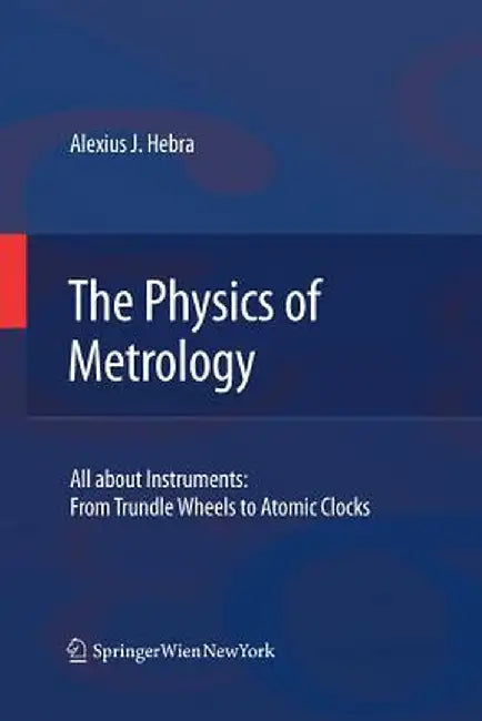 The Physics of Metrology: All about Instruments: From Trundle Wheels to Atomic Clocks by Alex Hebra