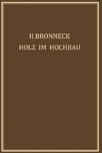 Holz Im Hochbau: Ein Neuzeitliches Hilfsbuch Für Den Entwurf, Die Berechnung Und Ausführung Zimmermanns- Und Ingenieurmässiger Holzwerke Im Hochbau by Hugo Bronneck