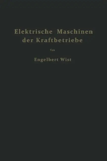 Elektrische Maschinen Der Kraftbetriebe: Wirkungsweise Und Verhalten Beim Anlassen Regeln Und Bremsen by Engelbert Wist