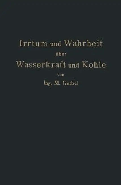 Irrtum Und Wahrheit Über Wasserkraft Und Kohle: Die Bedeutung Der Energiequellen Für Die Industrielle Und Landwirtschaftliche Produktion by M. Gerbel