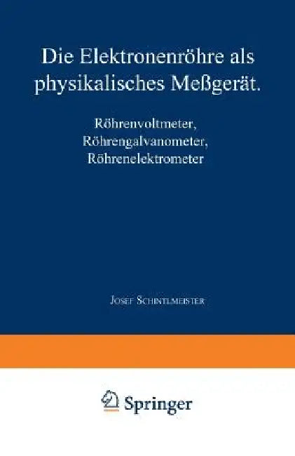 Die Elektronenröhre ALS Physikalisches Meßgerät: Röhrenvoltmeter - Röhrengalvanometer Röhrenelektrometer by Josef Schintlmeister