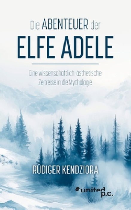 Die Abenteuer der Elfe Adele: Eine wissenschaftlich-ästhetische Zeitreise in die Mythologie by Rüdiger Kendziora