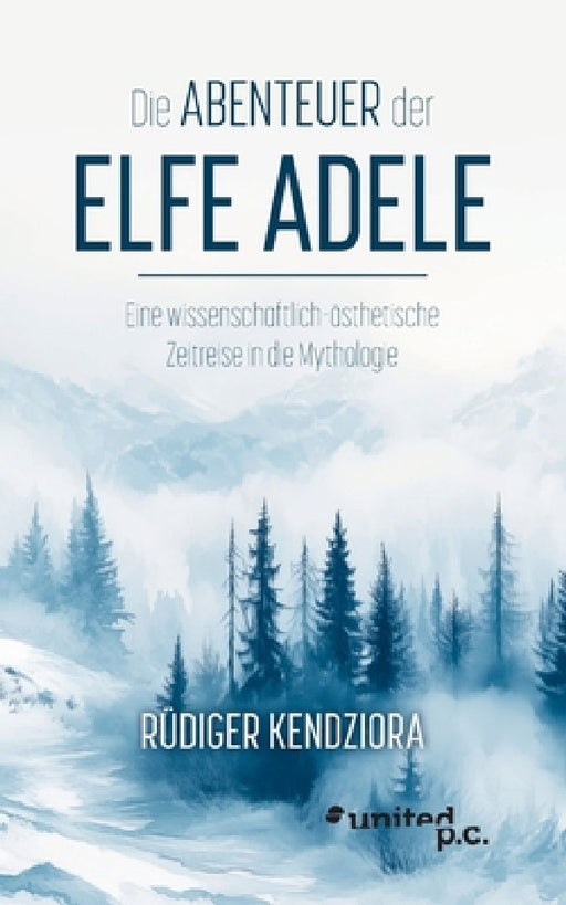 Die Abenteuer der Elfe Adele: Eine wissenschaftlich-ästhetische Zeitreise in die Mythologie by Rüdiger Kendziora