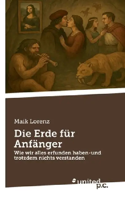 Die Erde für Anfänger: Wie wir alles erfunden haben-und trotzdem nichts verstanden by Maik Lorenz